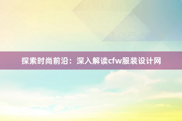 探索时尚前沿：深入解读cfw服装设计网