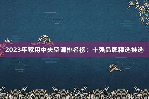 2023年家用中央空调排名榜：十强品牌精选推选